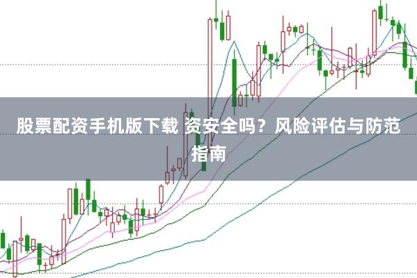 股票配资手机版下载 资安全吗？风险评估与防范指南