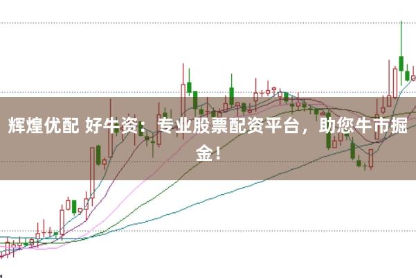 辉煌优配 好牛资：专业股票配资平台，助您牛市掘金！