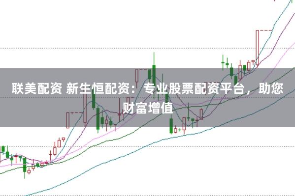 联美配资 新生恒配资：专业股票配资平台，助您财富增值