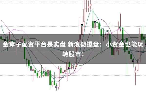 金斧子配资平台是实盘 新浪微操盘：小资金也能玩转股市！