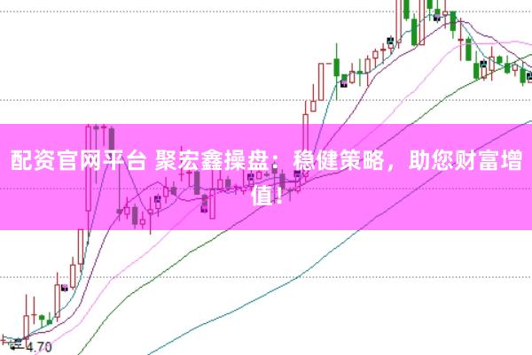 配资官网平台 聚宏鑫操盘：稳健策略，助您财富增值！