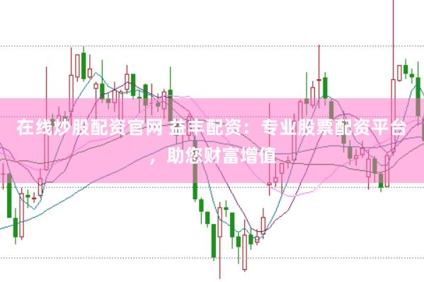 在线炒股配资官网 益丰配资：专业股票配资平台，助您财富增值