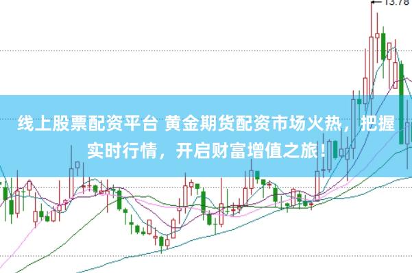 线上股票配资平台 黄金期货配资市场火热，把握实时行情，开启财富增值之旅！
