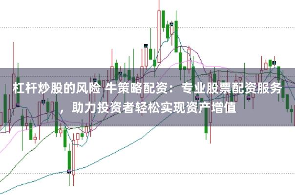 杠杆炒股的风险 牛策略配资：专业股票配资服务，助力投资者轻松实现资产增值