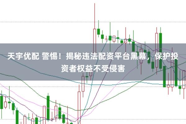 天宇优配 警惕！揭秘违法配资平台黑幕，保护投资者权益不受侵害
