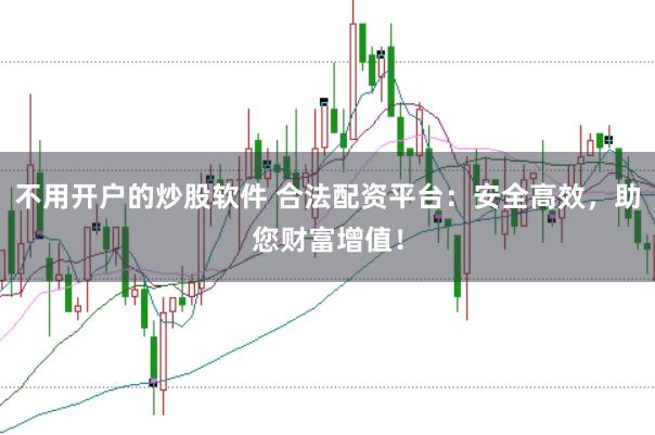 不用开户的炒股软件 合法配资平台：安全高效，助您财富增值！