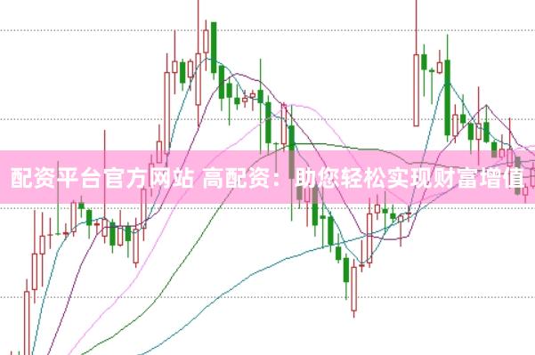 配资平台官方网站 高配资：助您轻松实现财富增值