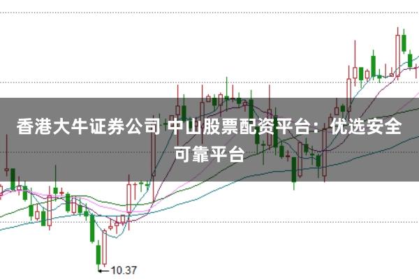 香港大牛证券公司 中山股票配资平台：优选安全可靠平台