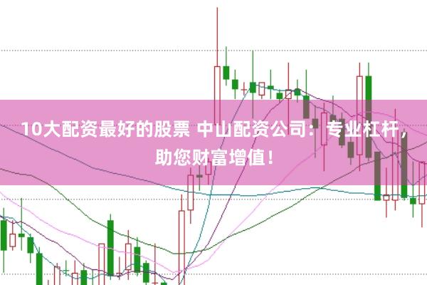 10大配资最好的股票 中山配资公司：专业杠杆，助您财富增值！