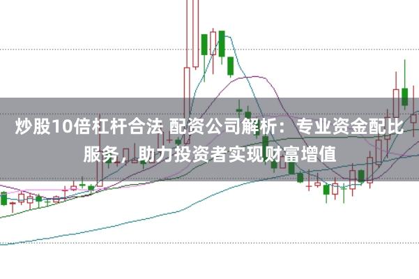 炒股10倍杠杆合法 配资公司解析：专业资金配比服务，助力投资者实现财富增值