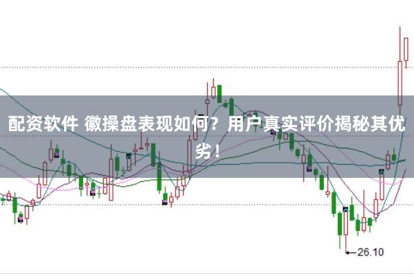 配资软件 徽操盘表现如何？用户真实评价揭秘其优劣！