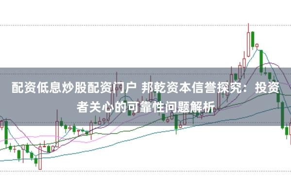 配资低息炒股配资门户 邦乾资本信誉探究：投资者关心的可靠性问题解析