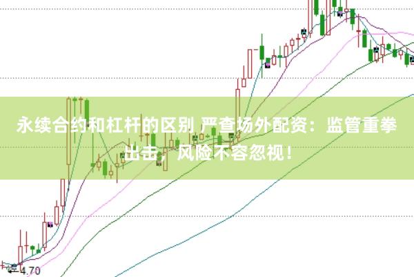 永续合约和杠杆的区别 严查场外配资：监管重拳出击，风险不容忽视！