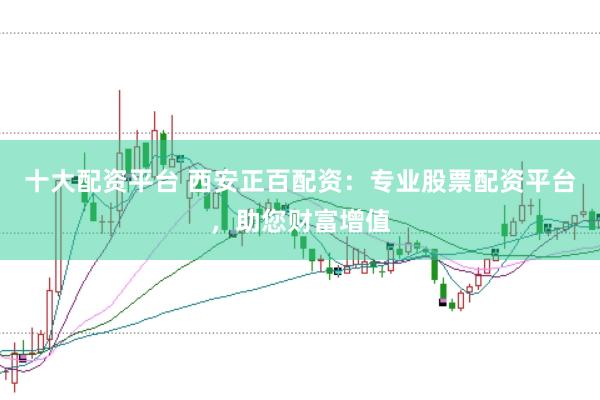 十大配资平台 西安正百配资：专业股票配资平台，助您财富增值