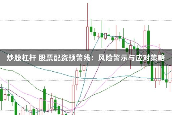炒股杠杆 股票配资预警线：风险警示与应对策略