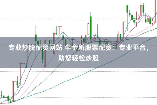 专业炒股配资网站 牛金所股票配资：专业平台，助您轻松炒股