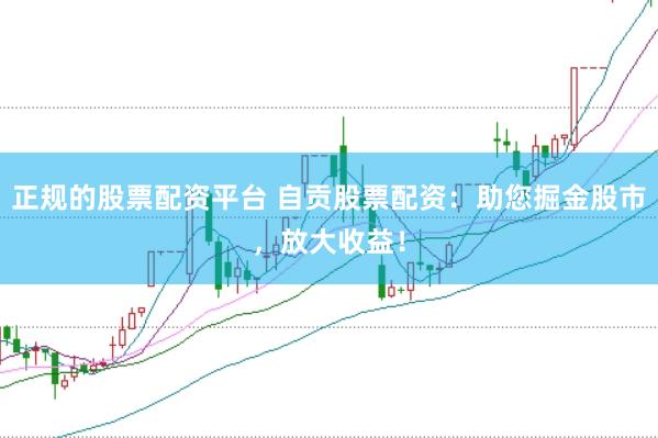 正规的股票配资平台 自贡股票配资：助您掘金股市，放大收益！