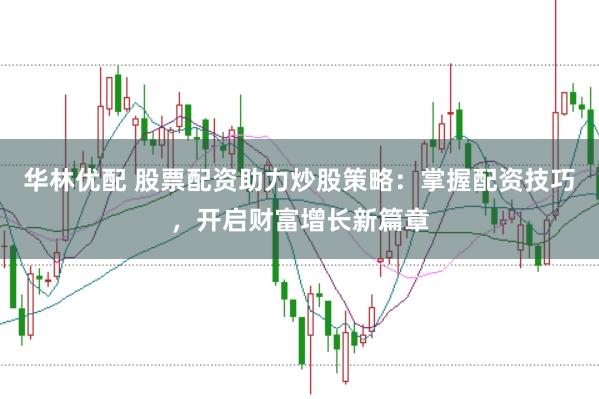 华林优配 股票配资助力炒股策略：掌握配资技巧，开启财富增长新篇章