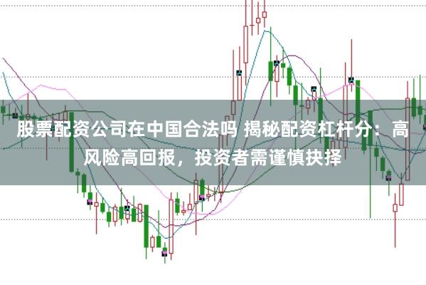 股票配资公司在中国合法吗 揭秘配资杠杆分：高风险高回报，投资者需谨慎抉择