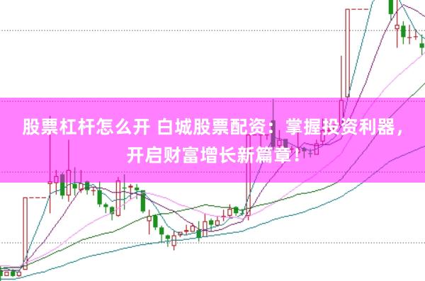 股票杠杆怎么开 白城股票配资：掌握投资利器，开启财富增长新篇章！