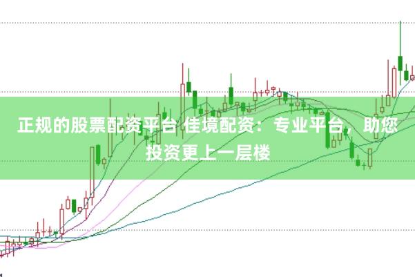 正规的股票配资平台 佳境配资：专业平台，助您投资更上一层楼