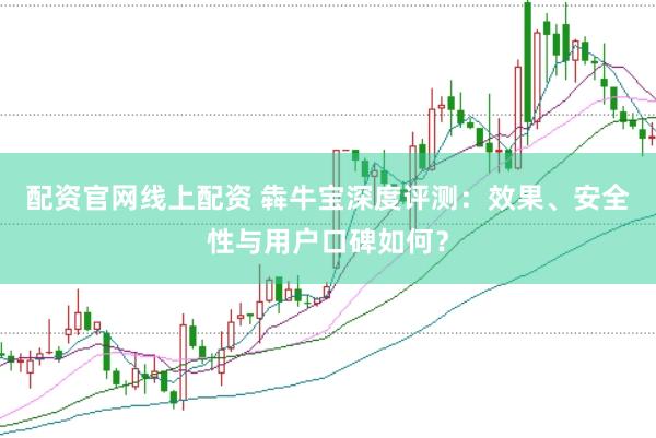 配资官网线上配资 犇牛宝深度评测：效果、安全性与用户口碑如何？