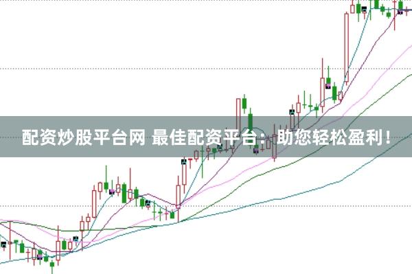 配资炒股平台网 最佳配资平台：助您轻松盈利！