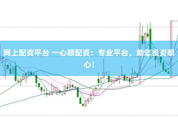 网上配资平台 一心顺配资：专业平台，助您投资顺心！