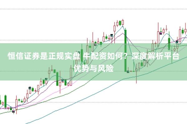 恒信证券是正规实盘 牛配资如何？深度解析平台优势与风险