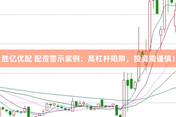 胜亿优配 配资警示案例：高杠杆陷阱，投资需谨慎！