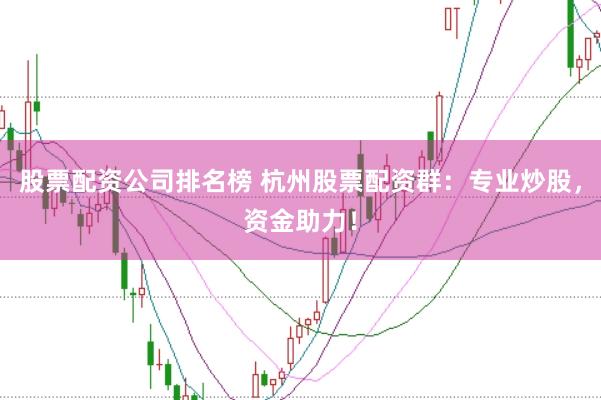 股票配资公司排名榜 杭州股票配资群：专业炒股，资金助力！