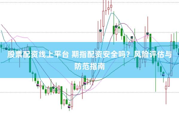 股票配资线上平台 期指配资安全吗？风险评估与防范指南