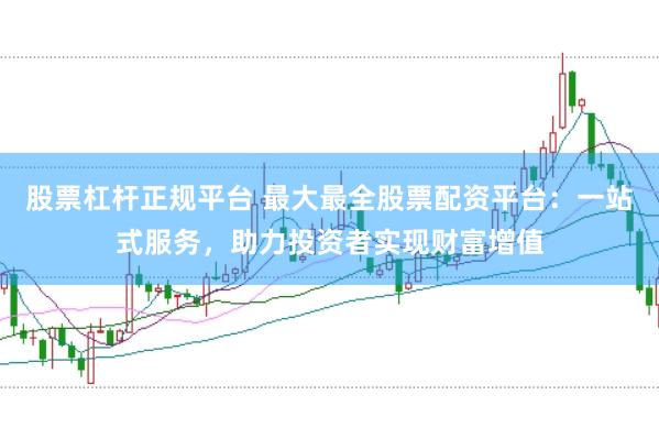 股票杠杆正规平台 最大最全股票配资平台：一站式服务，助力投资者实现财富增值