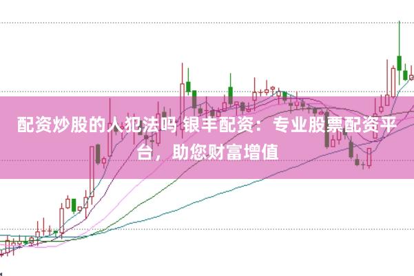 配资炒股的人犯法吗 银丰配资：专业股票配资平台，助您财富增值