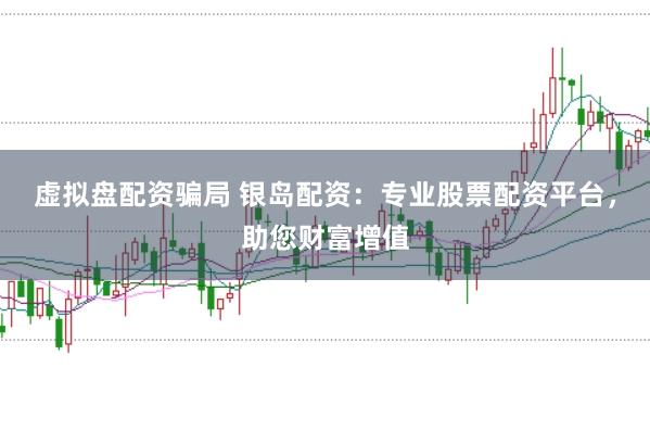 虚拟盘配资骗局 银岛配资:专业股票配资平台,助您财富增值