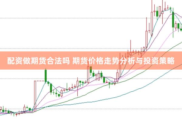 配资做期货合法吗 期货价格走势分析与投资策略