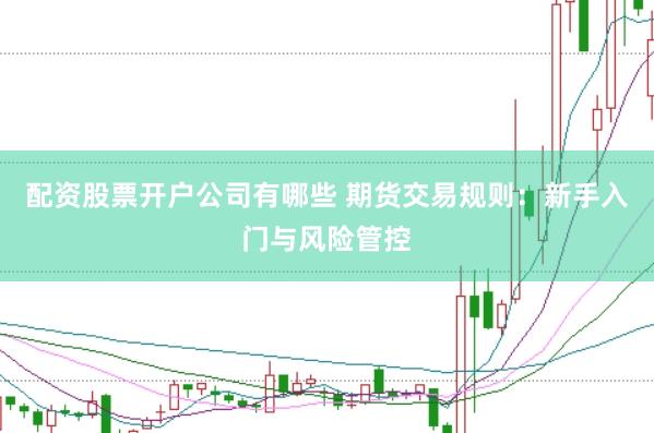配资股票开户公司有哪些 期货交易规则：新手入门与风险管控