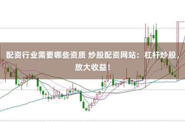 配资行业需要哪些资质 炒股配资网站：杠杆炒股，放大收益！