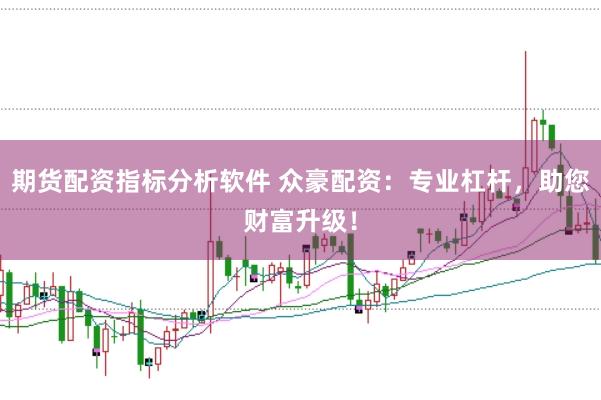 期货配资指标分析软件 众豪配资：专业杠杆，助您财富升级！