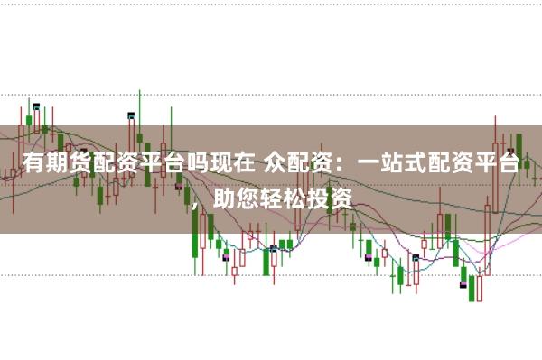 有期货配资平台吗现在 众配资：一站式配资平台，助您轻松投资