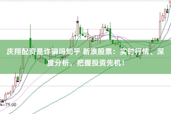 庆翔配资是诈骗吗知乎 新浪股票:实时行情、深度分析,把握投资先机!