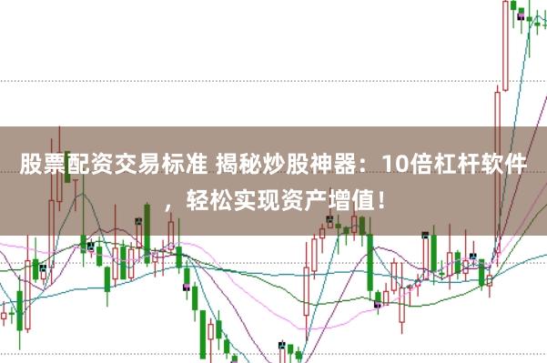 股票配资交易标准 揭秘炒股神器：10倍杠杆软件，轻松实现资产增值！