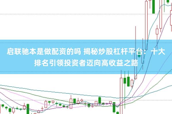 启联驰本是做配资的吗 揭秘炒股杠杆平台：十大排名引领投资者迈向高收益之路