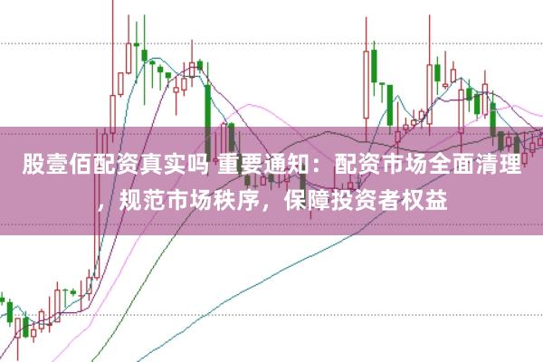 股壹佰配资真实吗 重要通知：配资市场全面清理，规范市场秩序，保障投资者权益