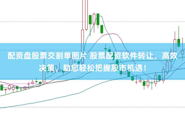 配资盘股票交割单图片 股票配资软件转让，高效决策，助您轻松把握股市机遇！