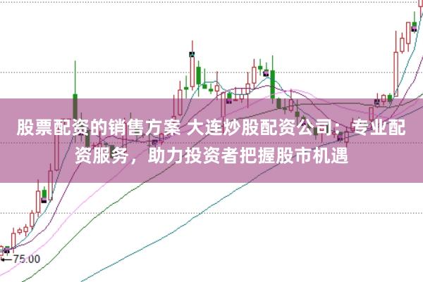 股票配资的销售方案 大连炒股配资公司：专业配资服务，助力投资者把握股市机遇