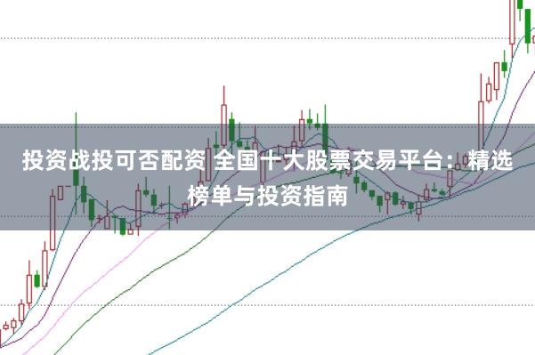 投资战投可否配资 全国十大股票交易平台：精选榜单与投资指南