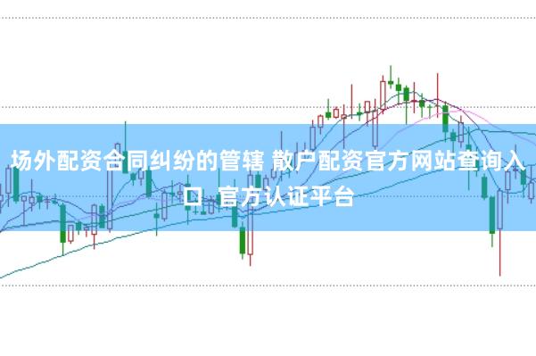 场外配资合同纠纷的管辖 散户配资官方网站查询入口  官方认证平台