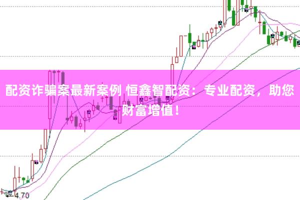 配资诈骗案最新案例 恒鑫智配资：专业配资，助您财富增值！