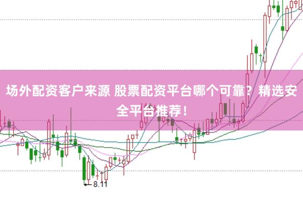 场外配资客户来源 股票配资平台哪个可靠？精选安全平台推荐！